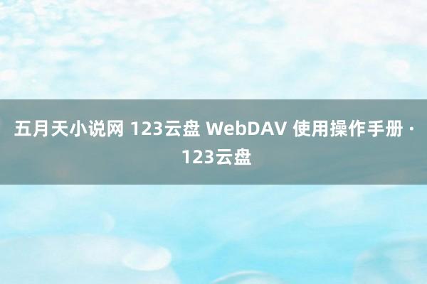 五月天小说网 123云盘 WebDAV 使用操作手册 · 123云盘