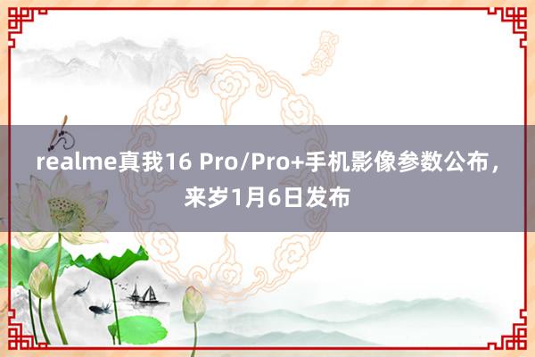 realme真我16 Pro/Pro+手机影像参数公布，来岁1月6日发布