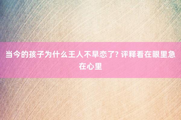 当今的孩子为什么王人不早恋了? 评释看在眼里急在心里